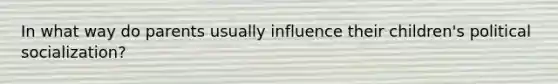 In what way do parents usually influence their children's political socialization?