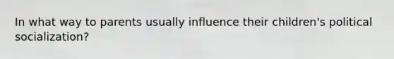 In what way to parents usually influence their children's political socialization?