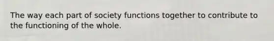 The way each part of society functions together to contribute to the functioning of the whole.