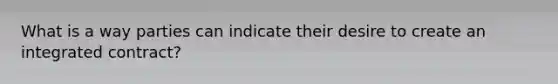 What is a way parties can indicate their desire to create an integrated contract?