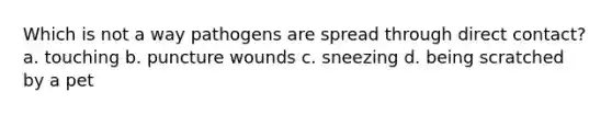 Which is not a way pathogens are spread through direct contact? a. touching b. puncture wounds c. sneezing d. being scratched by a pet