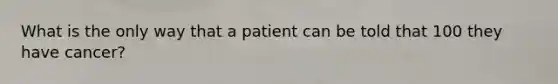 What is the only way that a patient can be told that 100 they have cancer?