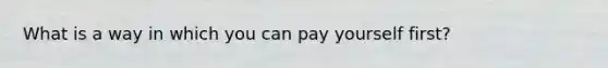 What is a way in which you can pay yourself first?