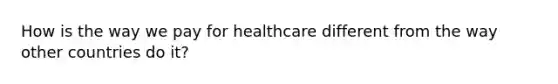 How is the way we pay for healthcare different from the way other countries do it?