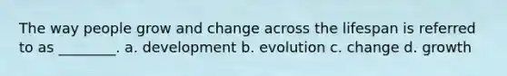 The way people grow and change across the lifespan is referred to as ________. a. development b. evolution c. change d. growth