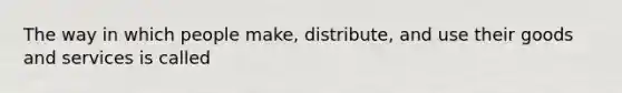 The way in which people make, distribute, and use their goods and services is called