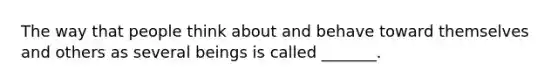 The way that people think about and behave toward themselves and others as several beings is called _______.