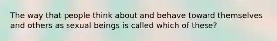 The way that people think about and behave toward themselves and others as sexual beings is called which of these?