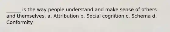 ______ is the way people understand and make sense of others and themselves. a. Attribution b. Social cognition c. Schema d. Conformity