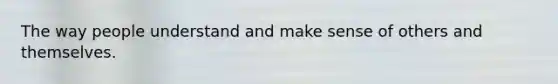 The way people understand and make sense of others and themselves.