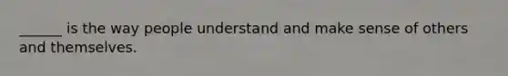 ______ is the way people understand and make sense of others and themselves.