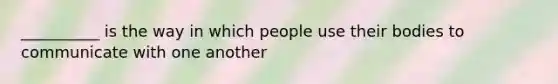 __________ is the way in which people use their bodies to communicate with one another