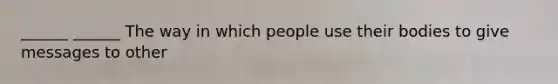 ______ ______ The way in which people use their bodies to give messages to other