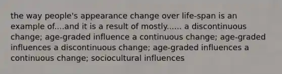 the way people's appearance change over life-span is an example of....and it is a result of mostly...... a discontinuous change; age-graded influence a continuous change; age-graded influences a discontinuous change; age-graded influences a continuous change; sociocultural influences