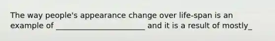 The way people's appearance change over life-span is an example of _______________________ and it is a result of mostly_