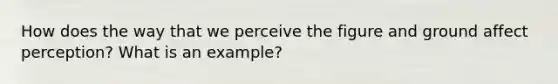 How does the way that we perceive the figure and ground affect perception? What is an example?