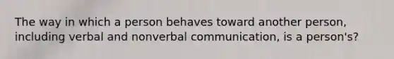 The way in which a person behaves toward another person, including verbal and nonverbal communication, is a person's?