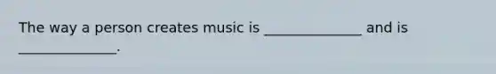 The way a person creates music is ______________ and is ______________.