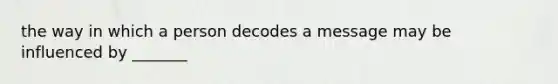 the way in which a person decodes a message may be influenced by _______