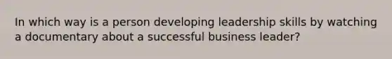 In which way is a person developing leadership skills by watching a documentary about a successful business leader?