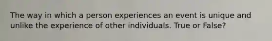 The way in which a person experiences an event is unique and unlike the experience of other individuals. True or False?