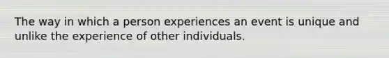 The way in which a person experiences an event is unique and unlike the experience of other individuals.