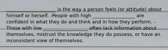 _____________________ is the way a person feels (or attitude) about himself or herself. -People with high __________________ are confident in what they do and think and in how they perform. -Those with low ___________________ often lack information about themselves, mistrust the knowledge they do possess, or have an inconsistent view of themselves.