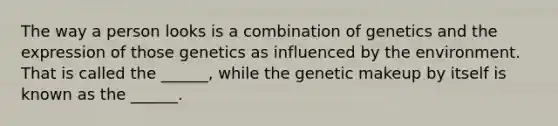 The way a person looks is a combination of genetics and the expression of those genetics as influenced by the environment. That is called the ______, while the genetic makeup by itself is known as the ______.