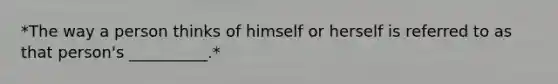 *The way a person thinks of himself or herself is referred to as that person's __________.*