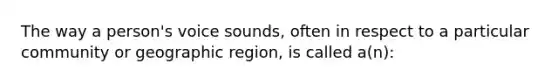 The way a person's voice sounds, often in respect to a particular community or geographic region, is called a(n):