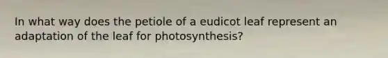 In what way does the petiole of a eudicot leaf represent an adaptation of the leaf for photosynthesis?