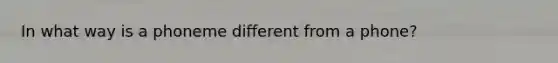 In what way is a phoneme different from a phone?