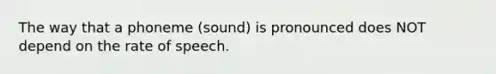 The way that a phoneme (sound) is pronounced does NOT depend on the rate of speech.