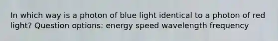 In which way is a photon of blue light identical to a photon of red light? Question options: energy speed wavelength frequency