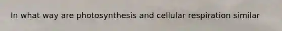 In what way are photosynthesis and <a href='https://www.questionai.com/knowledge/k1IqNYBAJw-cellular-respiration' class='anchor-knowledge'>cellular respiration</a> similar