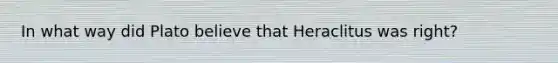 In what way did Plato believe that Heraclitus was right?