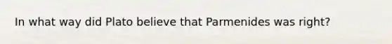 In what way did Plato believe that Parmenides was right?