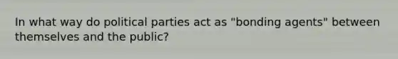 In what way do political parties act as "bonding agents" between themselves and the public?