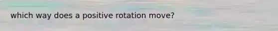 which way does a positive rotation move?