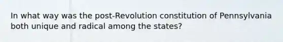 In what way was the post-Revolution constitution of Pennsylvania both unique and radical among the states?