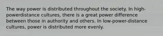 The way power is distributed throughout the society. In high-powerdistance cultures, there is a great power difference between those in authority and others. In low-power-distance cultures, power is distributed more evenly.