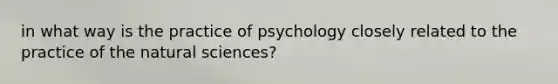 in what way is the practice of psychology closely related to the practice of the natural sciences?