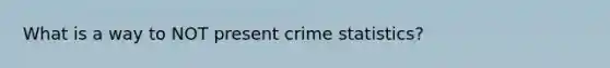 What is a way to NOT present crime statistics?