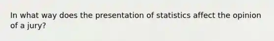 In what way does the presentation of statistics affect the opinion of a jury?