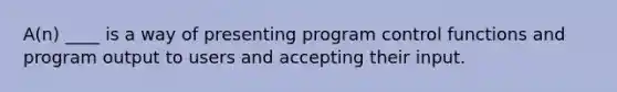 A(n) ____ is a way of presenting program control functions and program output to users and accepting their input.