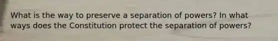 What is the way to preserve a separation of powers? In what ways does the Constitution protect the separation of powers?