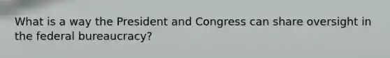 What is a way the President and Congress can share oversight in the federal bureaucracy?