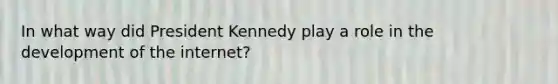 In what way did President Kennedy play a role in the development of the internet?