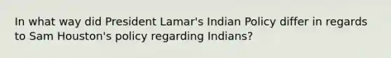 In what way did President Lamar's Indian Policy differ in regards to Sam Houston's policy regarding Indians?