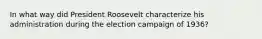 In what way did President Roosevelt characterize his administration during the election campaign of 1936?